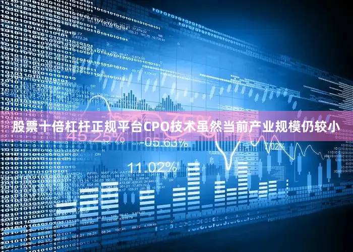 股票十倍杠杆正规平台CPO技术虽然当前产业规模仍较小