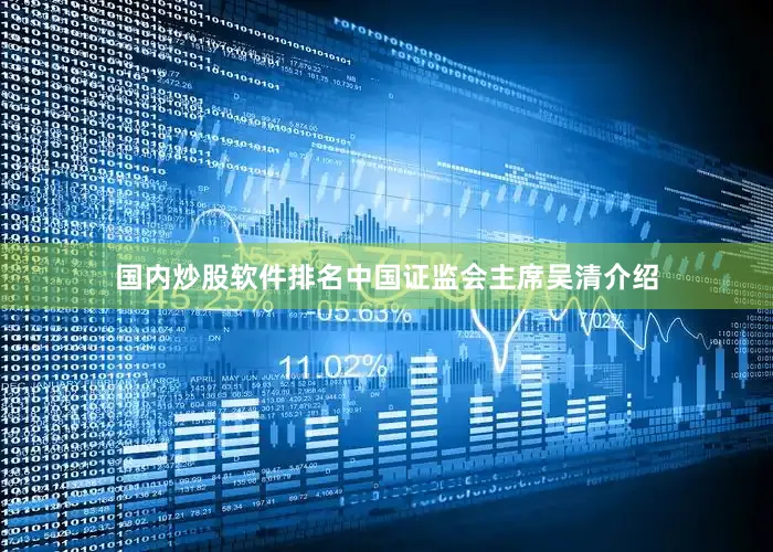 国内炒股软件排名中国证监会主席吴清介绍