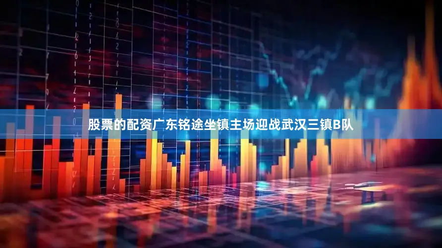 股票的配资广东铭途坐镇主场迎战武汉三镇B队