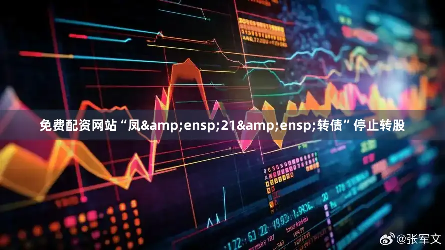 免费配资网站“凤&ensp;21&ensp;转债”停止转股