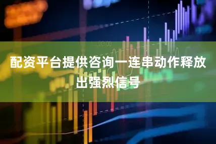 配资平台提供咨询一连串动作释放出强烈信号