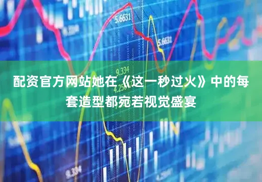 配资官方网站她在《这一秒过火》中的每套造型都宛若视觉盛宴