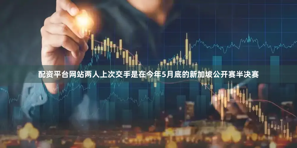 配资平台网站两人上次交手是在今年5月底的新加坡公开赛半决赛