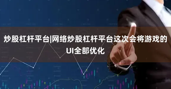 炒股杠杆平台|网络炒股杠杆平台这次会将游戏的UI全部优化