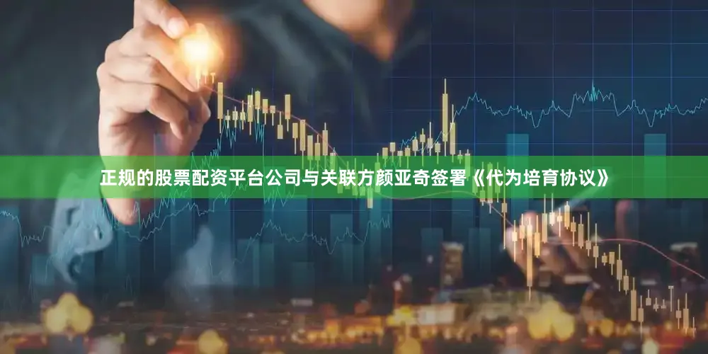 正规的股票配资平台公司与关联方颜亚奇签署《代为培育协议》
