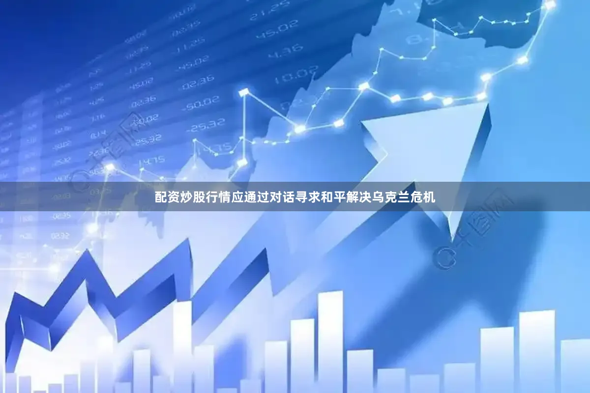 配资炒股行情应通过对话寻求和平解决乌克兰危机