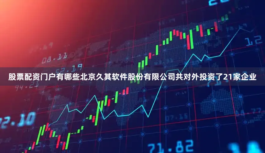 股票配资门户有哪些北京久其软件股份有限公司共对外投资了21家企业