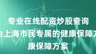 专业在线配资炒股查询作为上海市民专属的健康保障方案