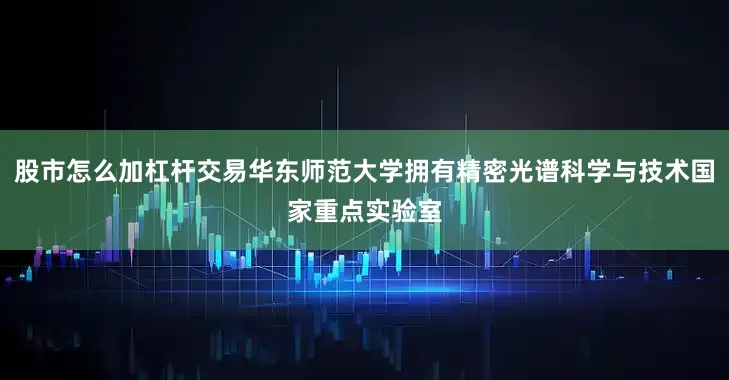 股市怎么加杠杆交易华东师范大学拥有精密光谱科学与技术国家重点实验室