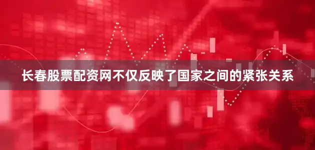 长春股票配资网不仅反映了国家之间的紧张关系