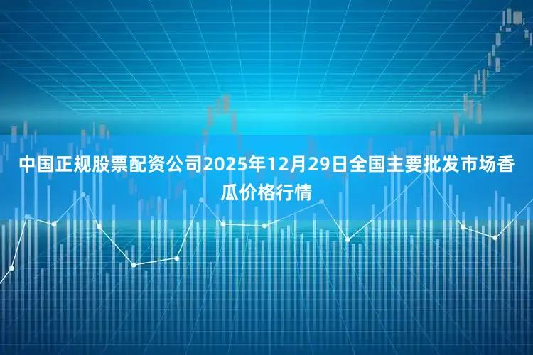 中国正规股票配资公司2025年12月29日全国主要批发市场香瓜价格行情