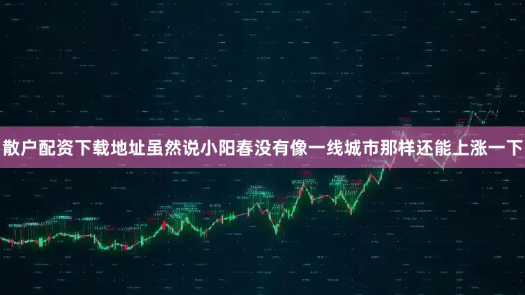 散户配资下载地址虽然说小阳春没有像一线城市那样还能上涨一下