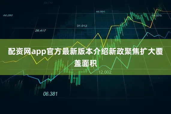 配资网app官方最新版本介绍新政聚焦扩大覆盖面积