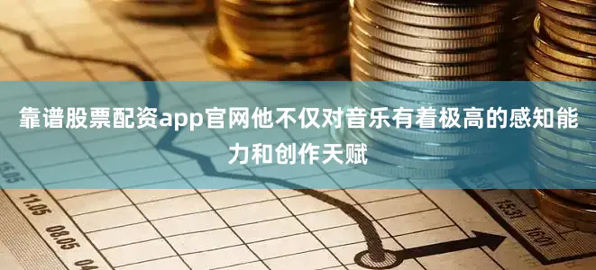 靠谱股票配资app官网他不仅对音乐有着极高的感知能力和创作天赋
