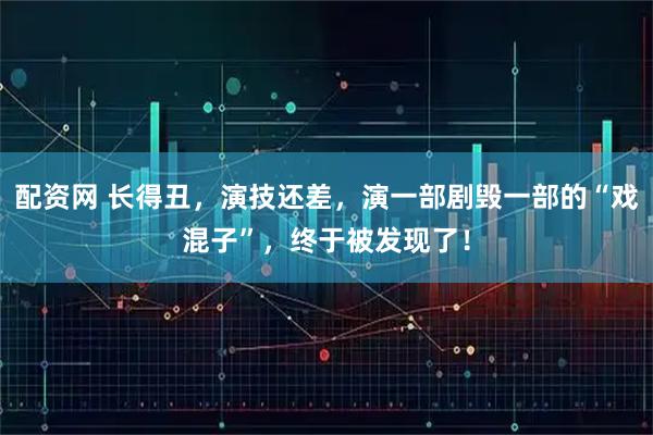 配资网 长得丑，演技还差，演一部剧毁一部的“戏混子”，终于被发现了！