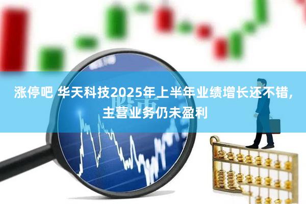 涨停吧 华天科技2025年上半年业绩增长还不错, 主营业务仍未盈利