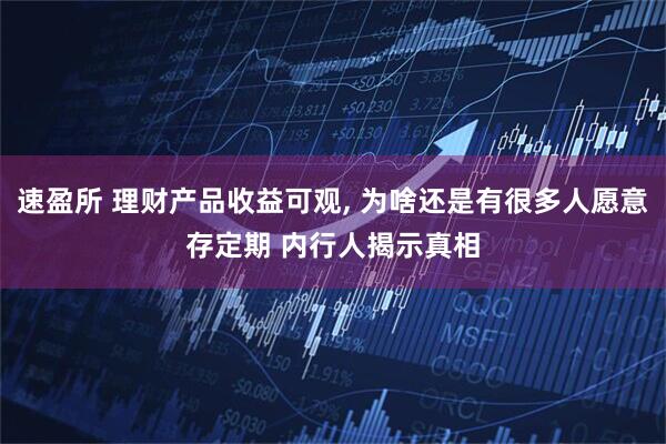 速盈所 理财产品收益可观, 为啥还是有很多人愿意存定期 内行人揭示真相
