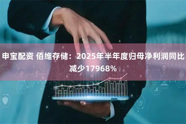 申宝配资 佰维存储:2025年半年度归母净利润同比减少17968%