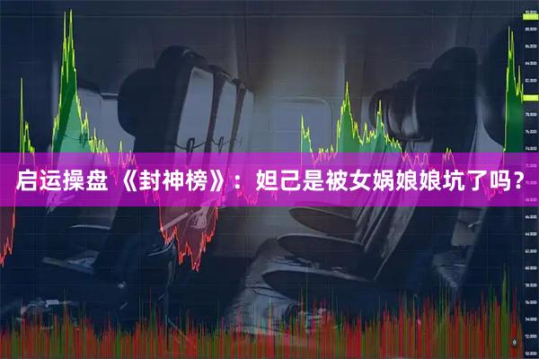 启运操盘 《封神榜》：妲己是被女娲娘娘坑了吗？
