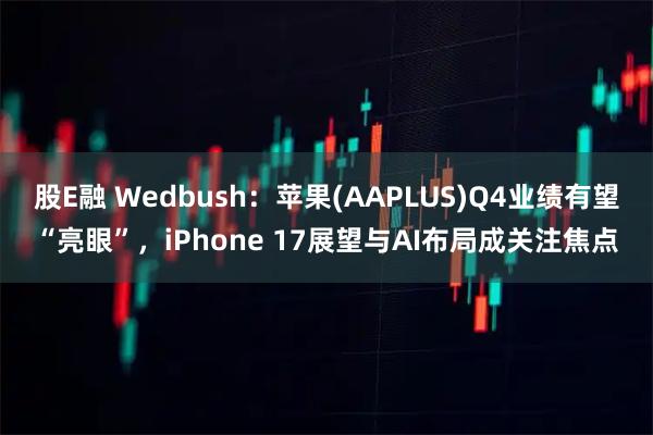 股E融 Wedbush：苹果(AAPLUS)Q4业绩有望“亮眼”，iPhone 17展望与AI布局成关注焦点