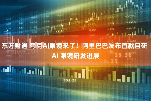 东方财通 夸克AI眼镜来了！阿里巴巴发布首款自研 AI 眼镜研发进展