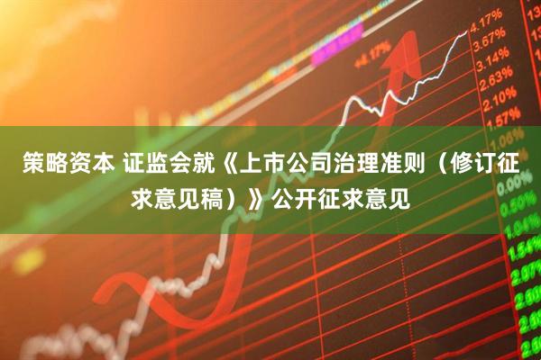 策略资本 证监会就《上市公司治理准则（修订征求意见稿）》公开征求意见