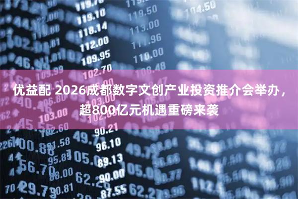 优益配 2026成都数字文创产业投资推介会举办，超800亿元机遇重磅来袭