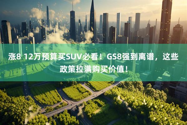 涨8 12万预算买SUV必看！GS8强到离谱，这些政策拉满购买价值！