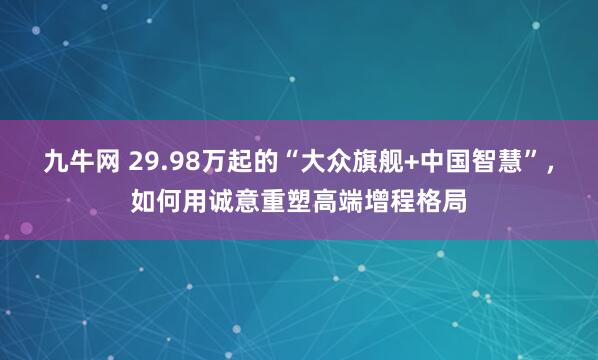 九牛网 29.98万起的“大众旗舰+中国智慧”，如何用诚意重塑高端增程格局
