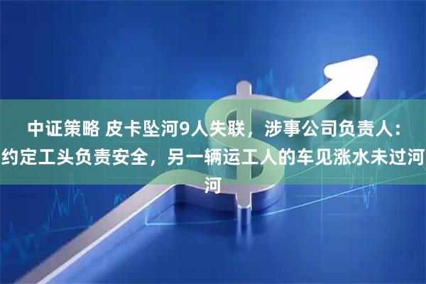 中证策略 皮卡坠河9人失联，涉事公司负责人：约定工头负责安全，另一辆运工人的车见涨水未过河
