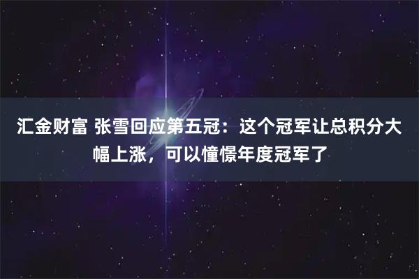 汇金财富 张雪回应第五冠：这个冠军让总积分大幅上涨，可以憧憬年度冠军了