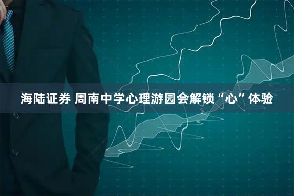 海陆证券 周南中学心理游园会解锁“心”体验
