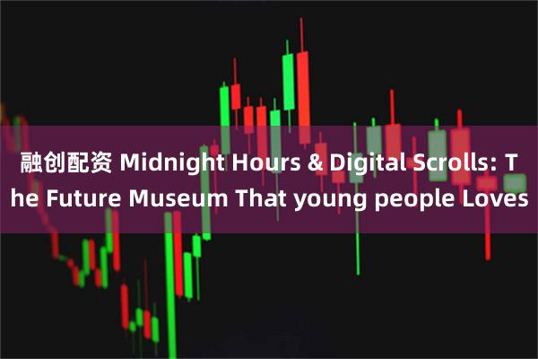 融创配资 Midnight Hours & Digital Scrolls: The Future Museum That young people Loves
