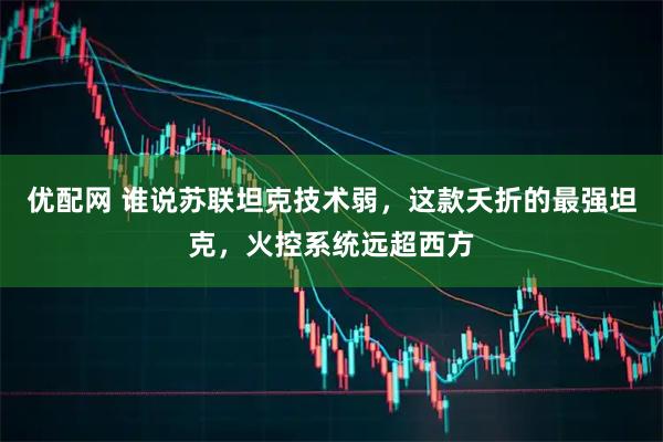 优配网 谁说苏联坦克技术弱，这款夭折的最强坦克，火控系统远超西方
