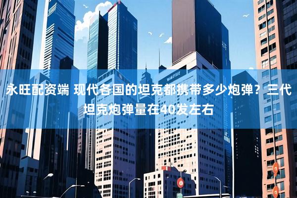 永旺配资端 现代各国的坦克都携带多少炮弹？三代坦克炮弹量在40发左右