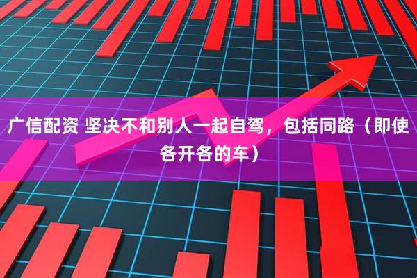 广信配资 坚决不和别人一起自驾，包括同路（即使各开各的车）