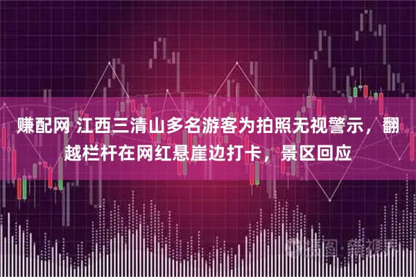 赚配网 江西三清山多名游客为拍照无视警示，翻越栏杆在网红悬崖边打卡，景区回应