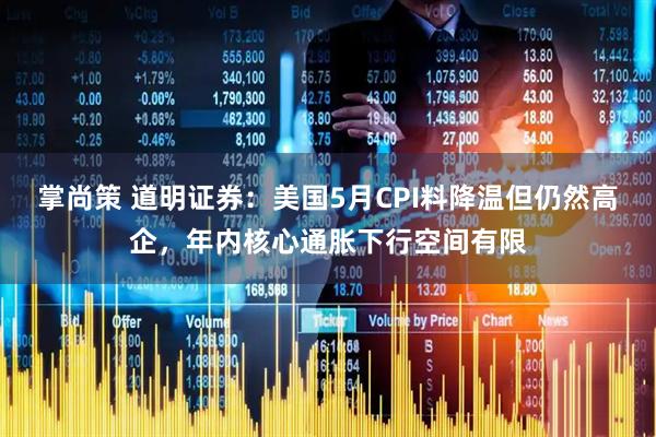 掌尚策 道明证券：美国5月CPI料降温但仍然高企，年内核心通胀下行空间有限