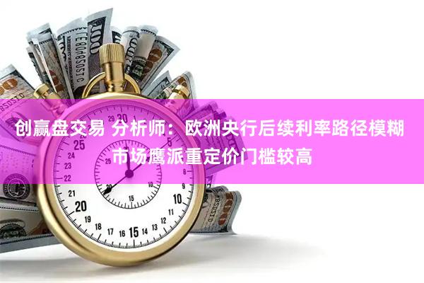 创赢盘交易 分析师：欧洲央行后续利率路径模糊 市场鹰派重定价门槛较高