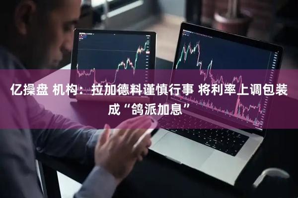 亿操盘 机构：拉加德料谨慎行事 将利率上调包装成“鸽派加息”