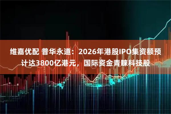 维嘉优配 普华永道：2026年港股IPO集资额预计达3800亿港元，国际资金青睐科技股