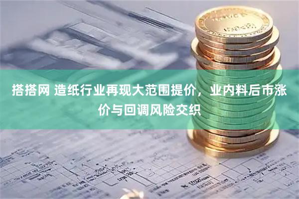 搭搭网 造纸行业再现大范围提价，业内料后市涨价与回调风险交织