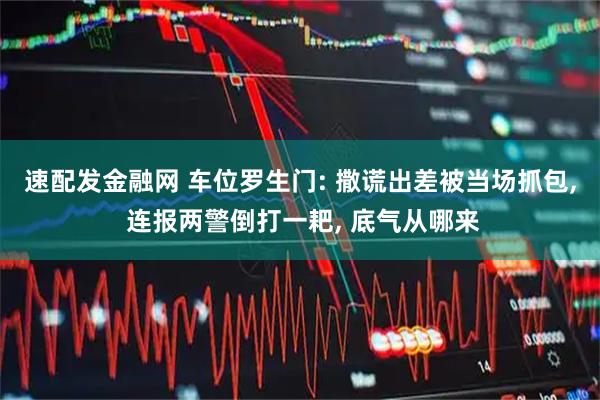速配发金融网 车位罗生门: 撒谎出差被当场抓包, 连报两警倒打一耙, 底气从哪来