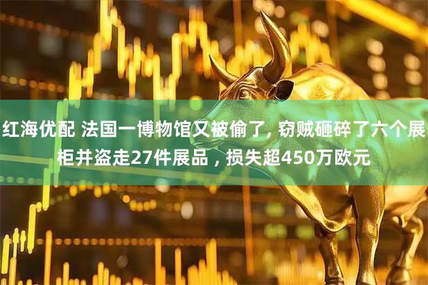 红海优配 法国一博物馆又被偷了, 窃贼砸碎了六个展柜并盗走27件展品 , 损失超450万欧元
