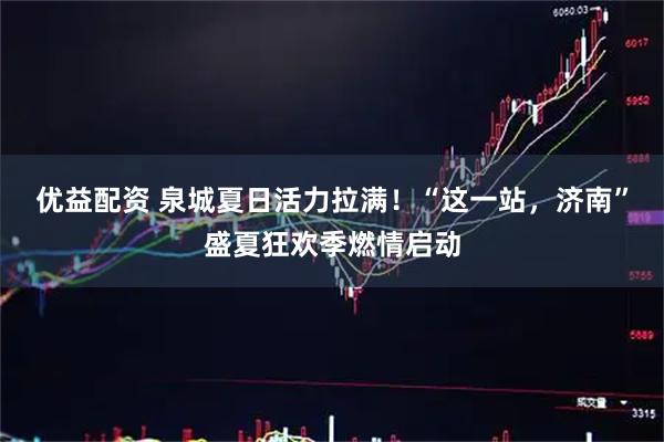 优益配资 泉城夏日活力拉满!“这一站,济南”盛夏狂欢季燃情启动