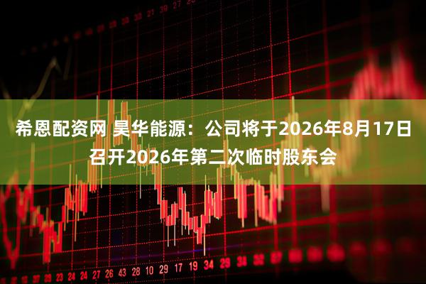 希恩配资网 昊华能源：公司将于2026年8月17日召开2026年第二次临时股东会