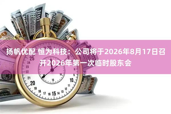 扬帆优配 恒为科技：公司将于2026年8月17日召开2026年第一次临时股东会