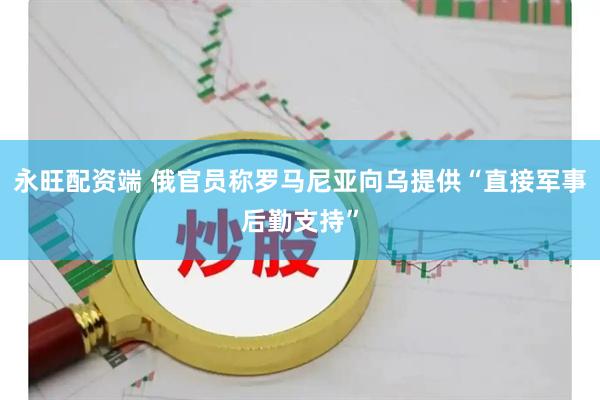 永旺配资端 俄官员称罗马尼亚向乌提供“直接军事后勤支持”
