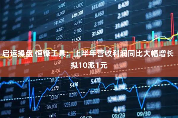 启运操盘 恒锋工具：上半年营收利润同比大幅增长 拟10派1元