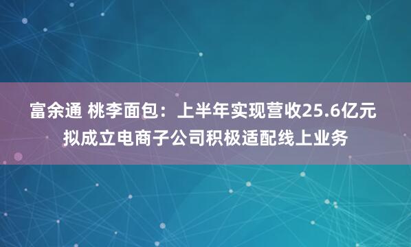 富余通 桃李面包：上半年实现营收25.6亿元 拟成立电商子公司积极适配线上业务